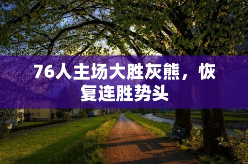76人主场大胜灰熊,恢复连胜势头 76人主场大胜灰熊,恢复连胜势头