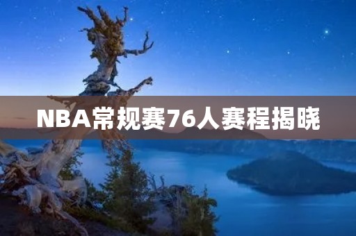 NBA常规赛76人赛程揭晓:挑战更高峰 NBA常规赛76人赛程揭晓:挑战更高峰