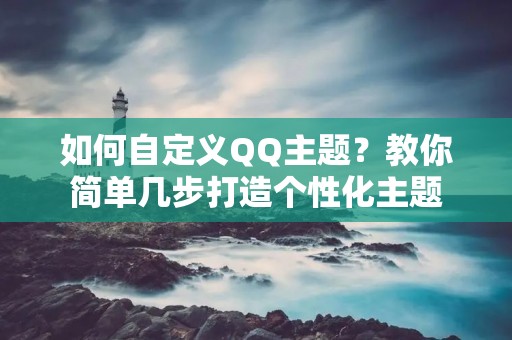 如何自定义QQ主题?教你简单几步打造个性化主题 如何自定义QQ主题?教你简单几步打造个性化主题