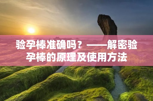 验孕棒准确吗?——解密验孕棒的原理及使用方法 验孕棒准确吗?——解密验孕棒的原理及使用方法