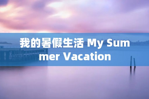 我的暑假生活 My Summer Vacation 我的暑假生活 My Summer Vacation