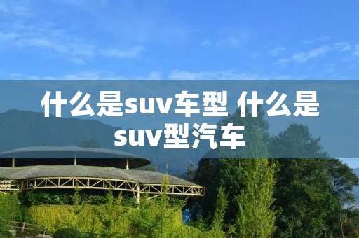 什么是suv车型 什么是suv型汽车