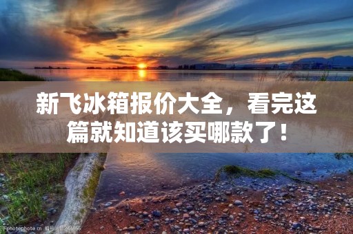 新飞冰箱报价大全,看完这篇就知道该买哪款了! 新飞冰箱报价大全,看完这篇就知道该买哪款了!