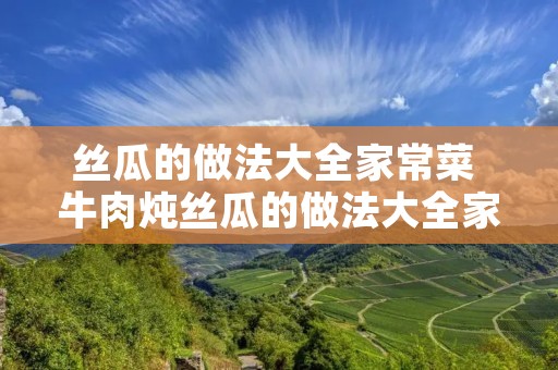 丝瓜的做法大全家常菜 牛肉炖丝瓜的做法大全家常菜 丝瓜的做法大全家常菜 牛肉炖丝瓜的做法大全家常菜