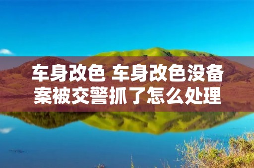 车身改色 车身改色没备案被交警抓了怎么处理