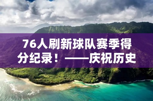 76人刷新球队赛季得分纪录!——庆祝历史性时刻 76人刷新球队赛季得分纪录!——庆祝历史性时刻