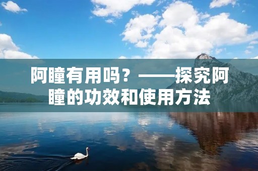阿瞳有用吗?——探究阿瞳的功效和使用方法 阿瞳有用吗?——探究阿瞳的功效和使用方法