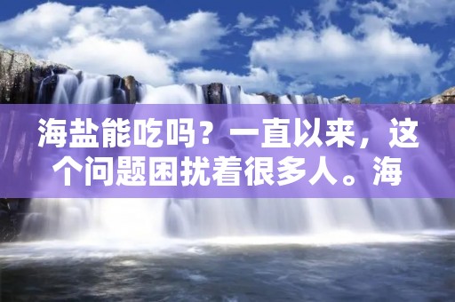海盐能吃吗?一直以来,这个问题困扰着很多人。海盐是一种天然的食盐,其成分和普通食盐基本相同,但是由于其来源于海水,所以含有更多的矿物质和微量元素。那么,海盐到底能不能吃呢?接下来,我们一起来探讨一下这个问题。 海盐能吃吗?一直以来,这个问题困扰着很多人。海盐是一种天然的食盐,其成分和普通食盐基本相同,但是由于其来源于海水,所以含有更多的矿物质和微量元素。那么,海盐到底能不能吃呢?接下来,我们一起来探讨一下这个问题。