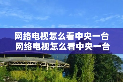 网络电视怎么看中央一台 网络电视怎么看中央一台节目直播