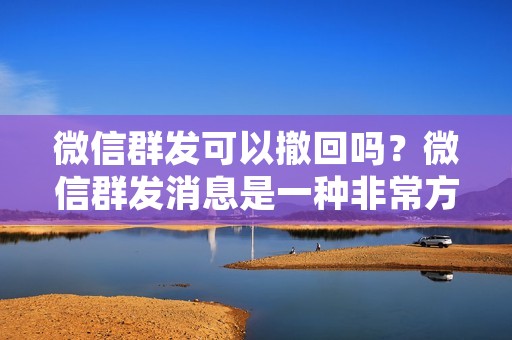 微信群发可以撤回吗?微信群发消息是一种非常方便的方式来传达信息,但是有时候我们可能会发现自己发送了一条错误的消息或者是发送给了错误的人。这时候,我们就希望能够撤回这条消息,但是微信群发是否可以撤回呢?本文将为大家详细介绍微信群发是否可以撤回,以及如何撤回微信群发消息。 微信群发可以撤回吗?微信群发消息是一种非常方便的方式来传达信息,但是有时候我们可能会发现自己发送了一条错误的消息或者是发送给了错误的人。这时候,我们就希望能够撤回这条消息,但是微信群发是否可以撤回呢?本文将为大家详细介绍微信群发是否可以撤回,以及如何撤回微信群发消息。