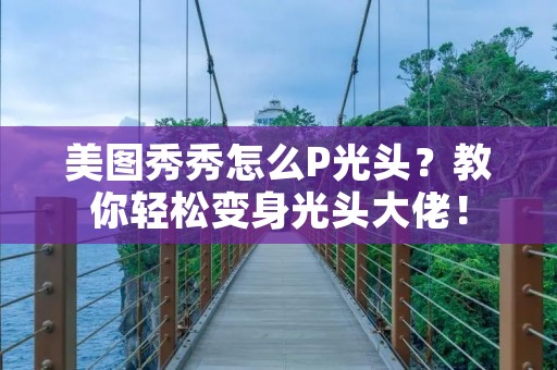 美图秀秀怎么P光头?教你轻松变身光头大佬! 美图秀秀怎么P光头?教你轻松变身光头大佬!