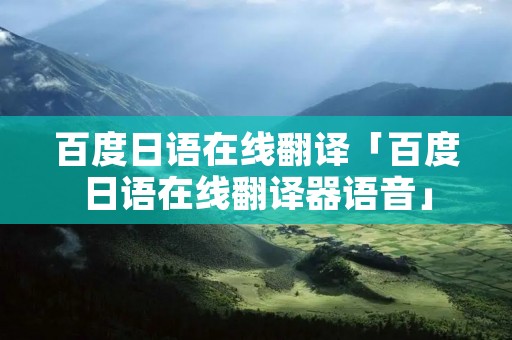 百度日语在线翻译「百度日语在线翻译器语音」