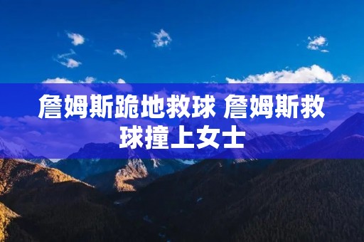 詹姆斯跪地救球 詹姆斯救球撞上女士