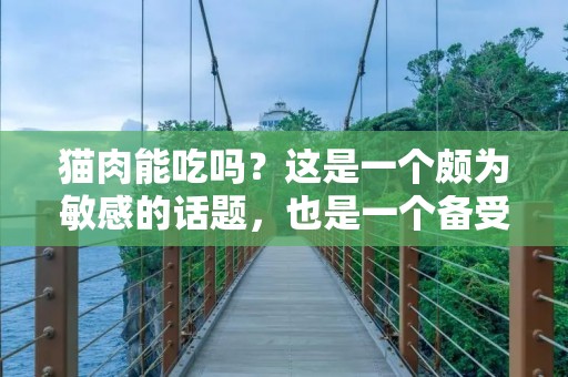 猫肉能吃吗?这是一个颇为敏感的话题,也是一个备受争议的话题。在中国,猫肉是一种非常普遍的食材,被许多人视为美味佳肴。但是,也有许多人认为食用猫肉是不道德的,甚至是残忍的。那么,猫肉到底能不能吃呢?今天我们来探讨一下这个话题。 猫肉能吃吗?这是一个颇为敏感的话题,也是一个备受争议的话题。在中国,猫肉是一种非常普遍的食材,被许多人视为美味佳肴。但是,也有许多人认为食用猫肉是不道德的,甚至是残忍的。那么,猫肉到底能不能吃呢?今天我们来探讨一下这个话题。
