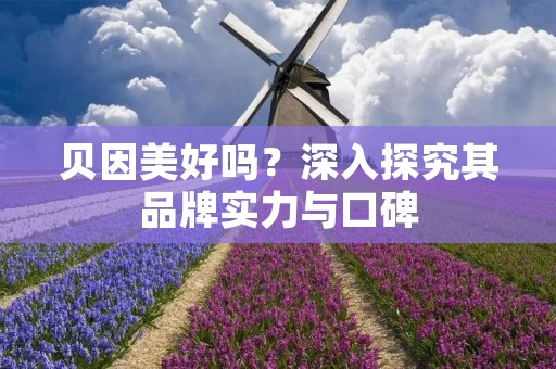 贝因美好吗?深入探究其品牌实力与口碑 贝因美好吗?深入探究其品牌实力与口碑