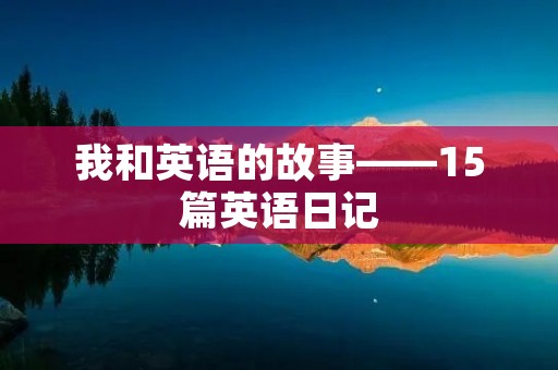我和英语的故事——15篇英语日记 我和英语的故事——15篇英语日记