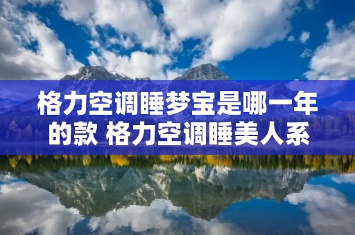 格力空调睡梦宝是哪一年的款 格力空调睡美人系列 格力空调睡梦宝是哪一年的款 格力空调睡美人系列