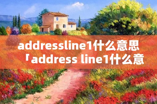 addressline1什么意思「address line1什么意思」 addressline1什么意思「address line1什么意思」