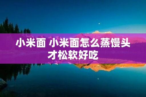 小米面 小米面怎么蒸馒头才松软好吃