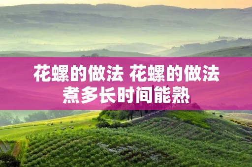 花螺的做法 花螺的做法煮多长时间能熟 花螺的做法 花螺的做法煮多长时间能熟