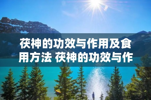 茯神的功效与作用及食用方法 茯神的功效与作用及禁忌症的功效与作用