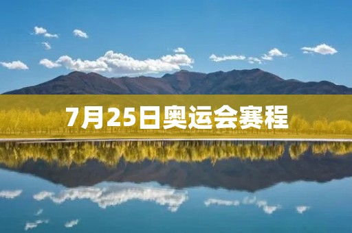 7月25日奥运会赛程：各项比赛激烈角逐