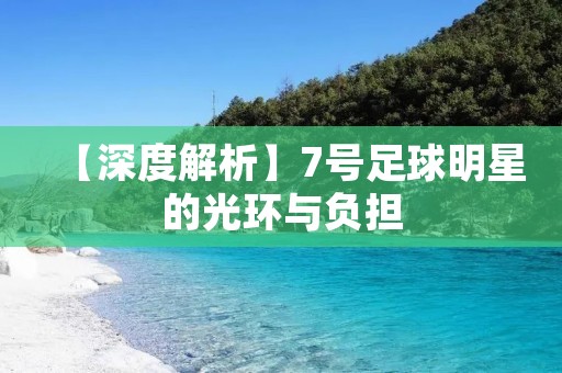 【深度解析】7号足球明星的光环与负担 【深度解析】7号足球明星的光环与负担