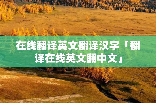在线翻译英文翻译汉字「翻译在线英文翻中文」 在线翻译英文翻译汉字「翻译在线英文翻中文」