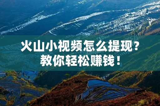 火山小视频怎么提现?教你轻松赚钱! 火山小视频怎么提现?教你轻松赚钱!