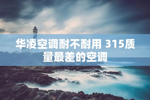 华凌空调耐不耐用 315质量最差的空调