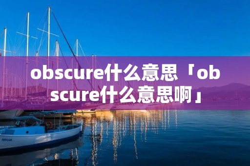 obscure什么意思「obscure什么意思啊」 obscure什么意思「obscure什么意思啊」