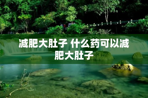 减肥大肚子 什么药可以减肥大肚子 减肥大肚子 什么药可以减肥大肚子