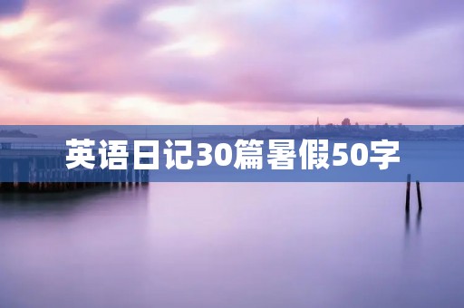 英语日记30篇暑假50字 英语日记30篇暑假50字