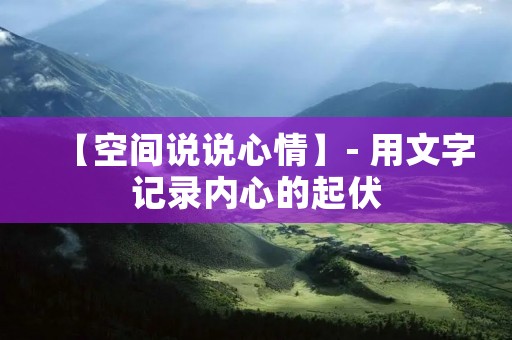 【空间说说心情】- 用文字记录内心的起伏
