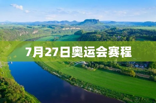 7月27日奥运会赛程:中国军团再战东京 7月27日奥运会赛程:中国军团再战东京