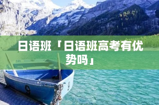 日语班「日语班高考有优势吗」 日语班「日语班高考有优势吗」