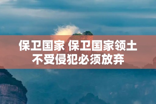 保卫国家 保卫国家领土不受侵犯必须放弃 保卫国家 保卫国家领土不受侵犯必须放弃