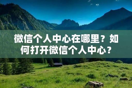 微信个人中心在哪里?如何打开微信个人中心? 微信个人中心在哪里?如何打开微信个人中心?