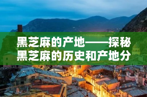 黑芝麻的产地——探秘黑芝麻的历史和产地分布