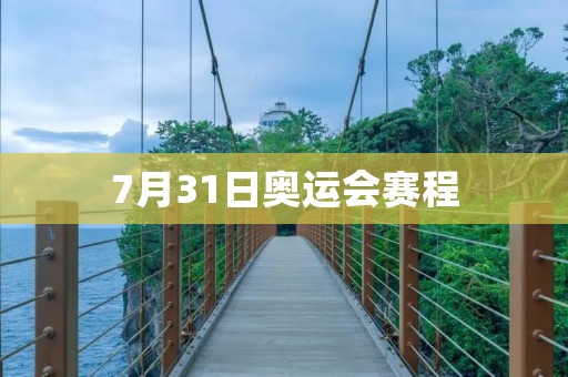 7月31日奥运会赛程:中国选手争夺多项金牌 7月31日奥运会赛程:中国选手争夺多项金牌