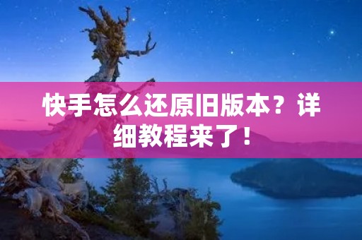 快手怎么还原旧版本?详细教程来了! 快手怎么还原旧版本?详细教程来了!