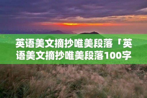 英语美文摘抄唯美段落「英语美文摘抄唯美段落100字」 英语美文摘抄唯美段落「英语美文摘抄唯美段落100字」