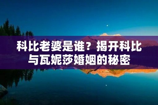 科比老婆是谁?揭开科比与瓦妮莎婚姻的秘密