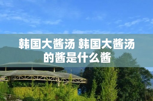 韩国大酱汤 韩国大酱汤的酱是什么酱 韩国大酱汤 韩国大酱汤的酱是什么酱