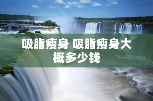 吸脂瘦身 吸脂瘦身大概多少钱 吸脂瘦身 吸脂瘦身大概多少钱
