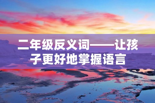 二年级反义词——让孩子更好地掌握语言