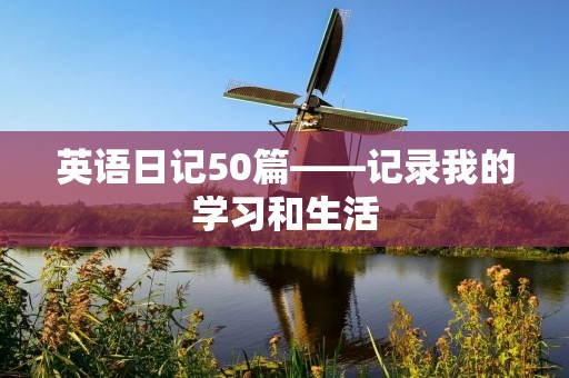 英语日记50篇——记录我的学习和生活
