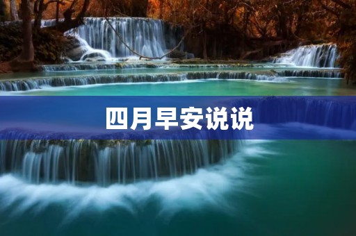 四月早安说说:迎接春天的温暖和希望