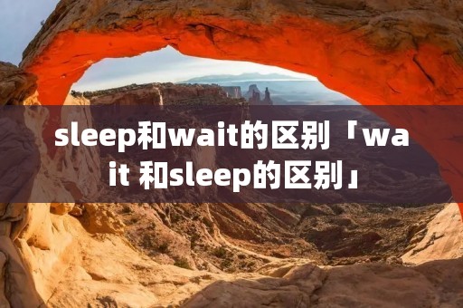 sleep和wait的区别「wait 和sleep的区别」 sleep和wait的区别「wait 和sleep的区别」