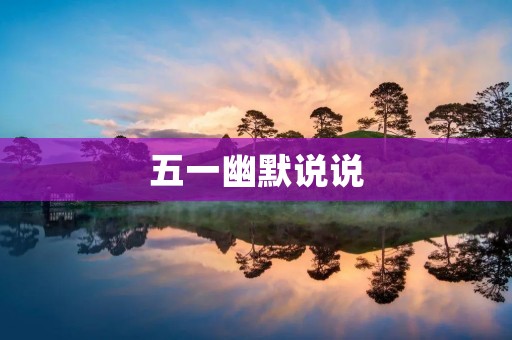 五一幽默说说:用幽默化解疲惫与压力